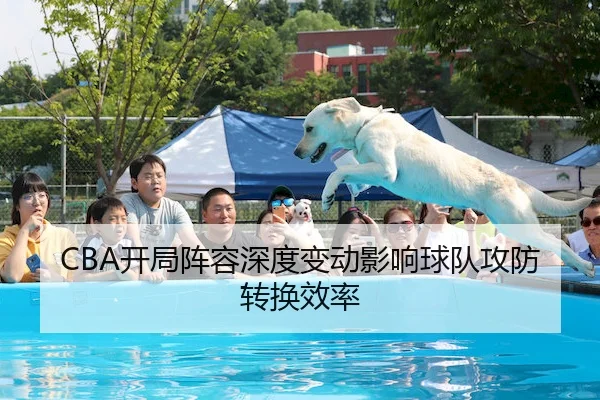CBA开局阵容深度变动影响球队攻防转换效率