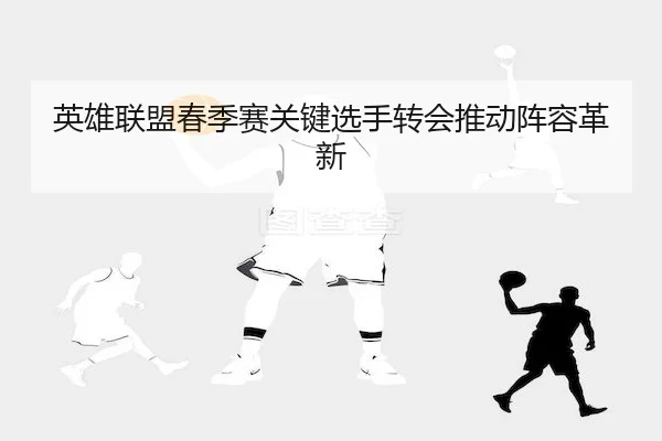 英雄联盟春季赛关键选手转会推动阵容革新